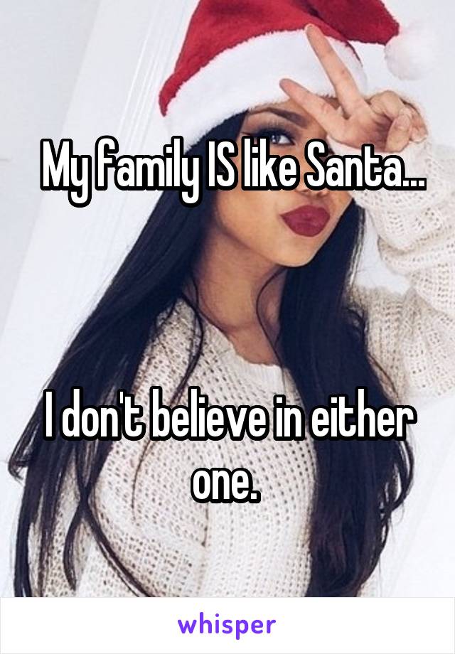  My family IS like Santa...



I don't believe in either one. 