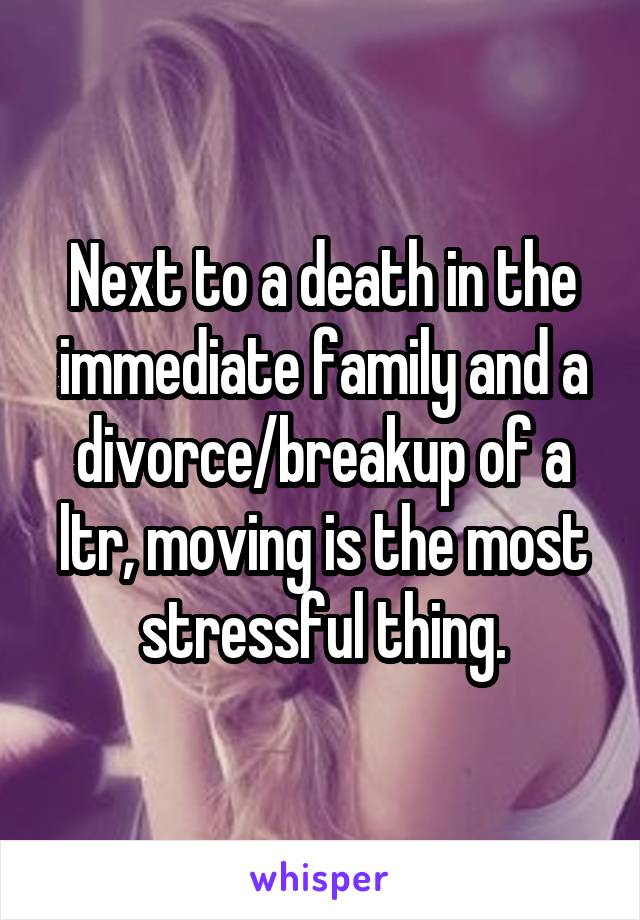 Next to a death in the immediate family and a divorce/breakup of a ltr, moving is the most stressful thing.