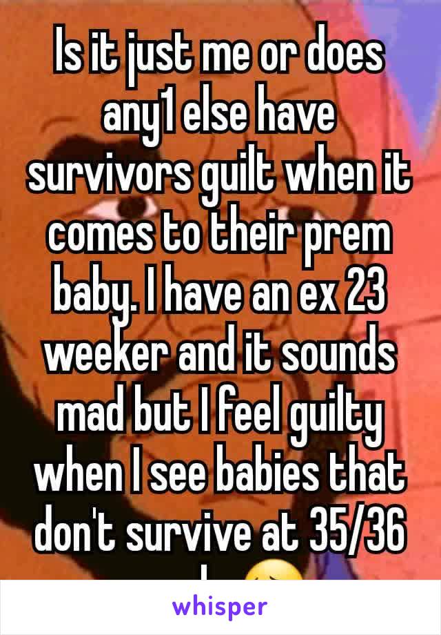 Is it just me or does any1 else have survivors guilt when it comes to their prem baby. I have an ex 23 weeker and it sounds mad but I feel guilty when I see babies that don't survive at 35/36 weeks😔