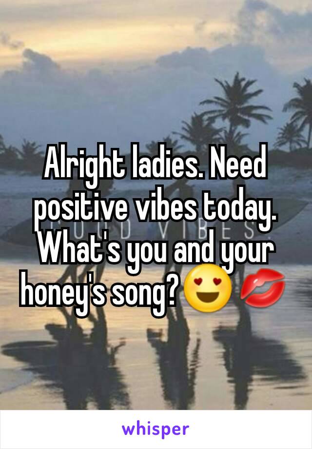 Alright ladies. Need positive vibes today. What's you and your honey's song?😍💋