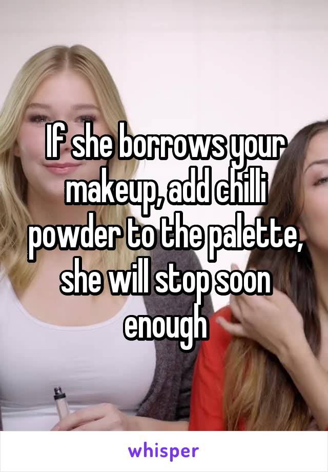 If she borrows your makeup, add chilli powder to the palette, she will stop soon enough