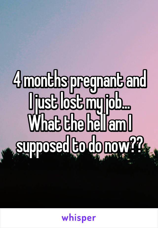 4 months pregnant and I just lost my job...
What the hell am I supposed to do now??