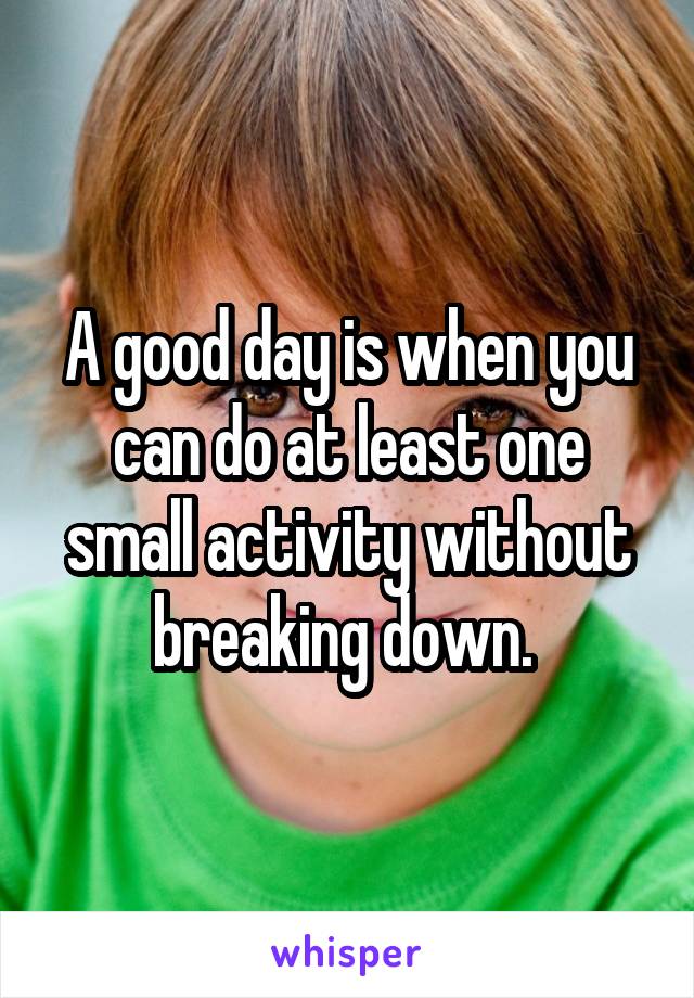 A good day is when you can do at least one small activity without breaking down. 