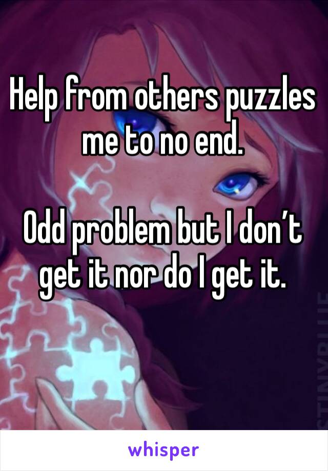 Help from others puzzles me to no end. 

Odd problem but I don’t get it nor do I get it. 