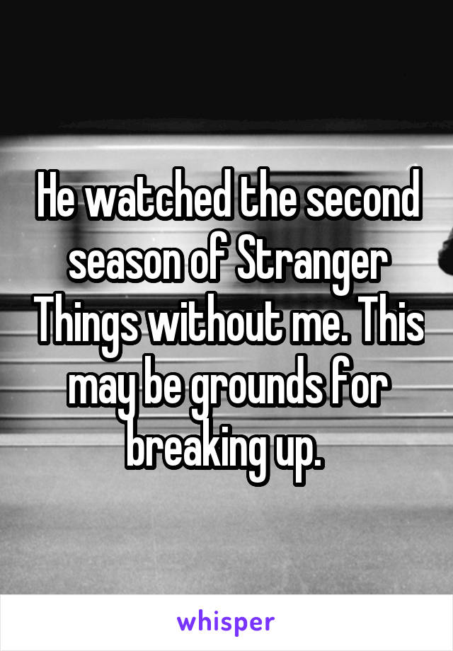 He watched the second season of Stranger Things without me. This may be grounds for breaking up. 