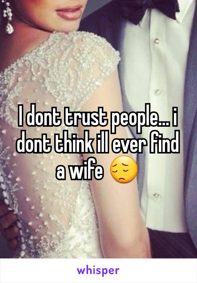 I dont trust people... i dont think ill ever find a wife 😔