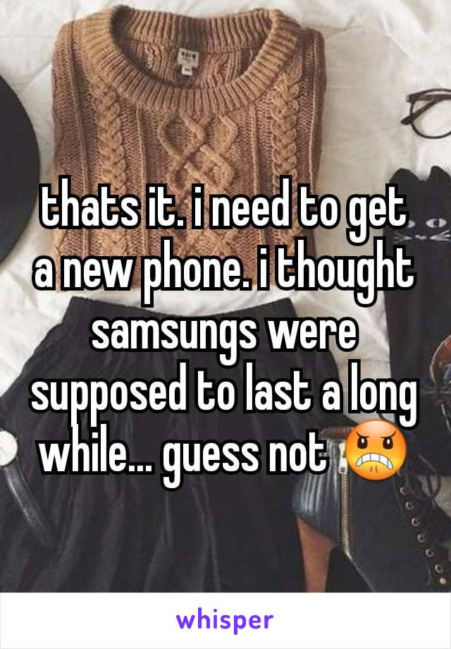 thats it. i need to get a new phone. i thought samsungs were supposed to last a long while... guess not 😠