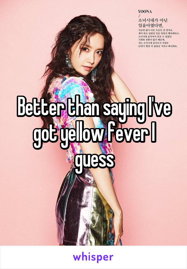 Better than saying I've got yellow fever I guess