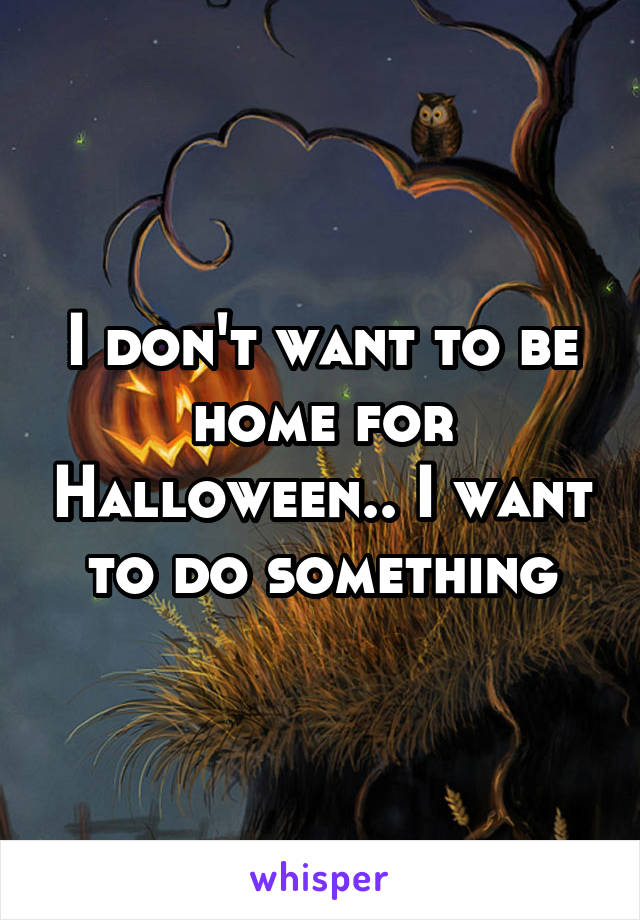 I don't want to be home for Halloween.. I want to do something