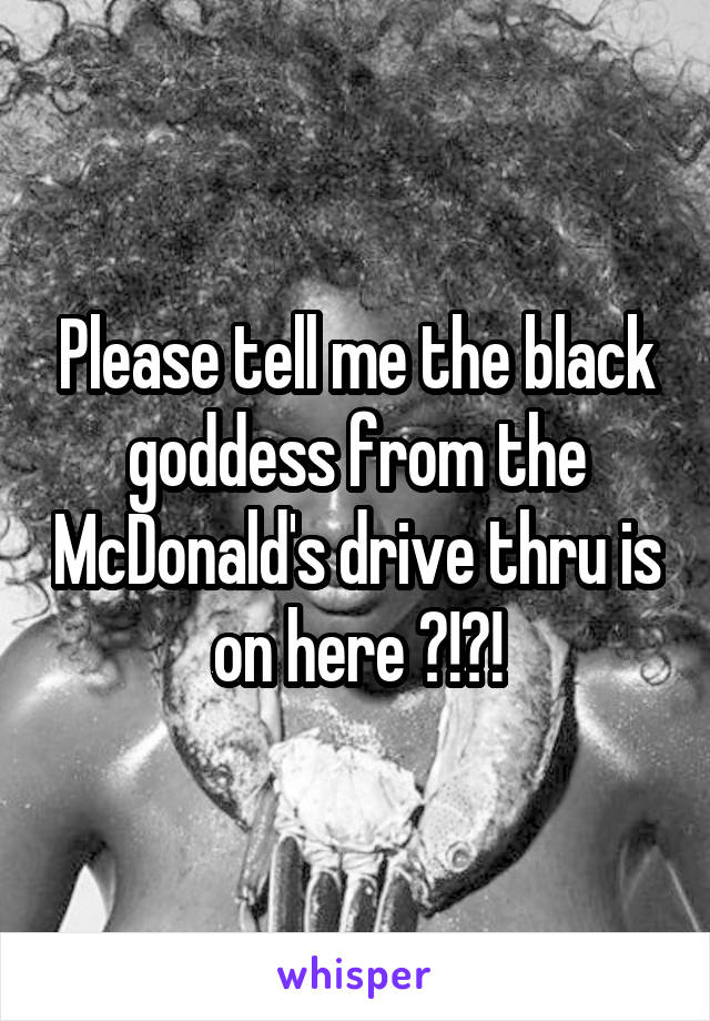 Please tell me the black goddess from the McDonald's drive thru is on here ?!?!