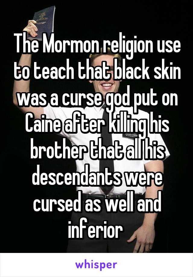 The Mormon religion use to teach that black skin was a curse god put on Caine after killing his brother that all his descendants were cursed as well and inferior 