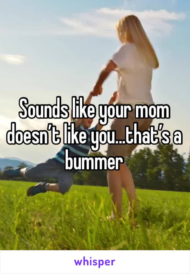 Sounds like your mom doesn’t like you...that’s a bummer 