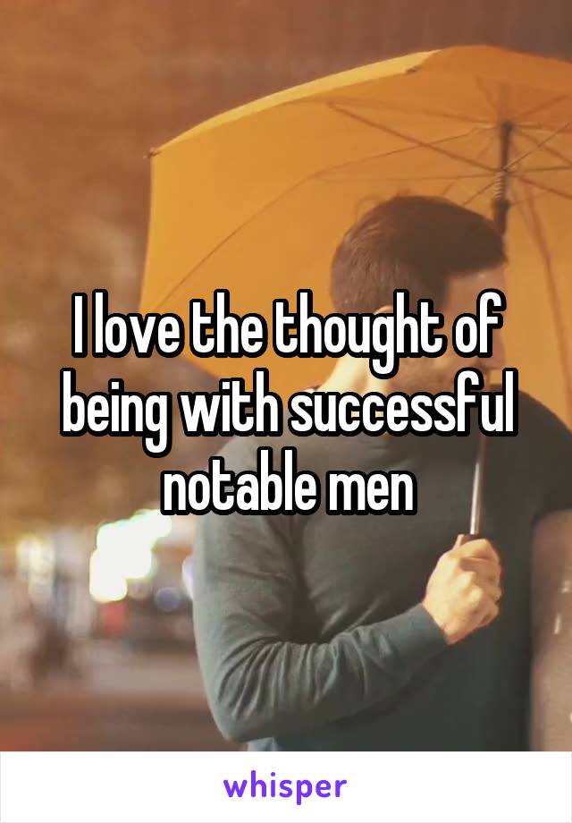 I love the thought of being with successful notable men