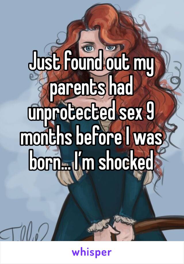Just found out my parents had unprotected sex 9 months before I was born... I’m shocked 