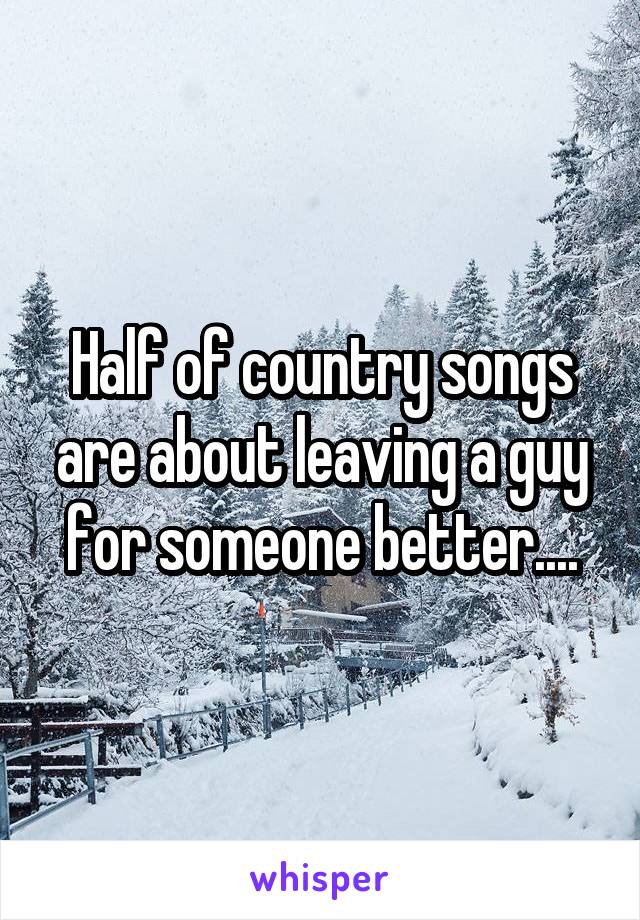 Half of country songs are about leaving a guy for someone better....