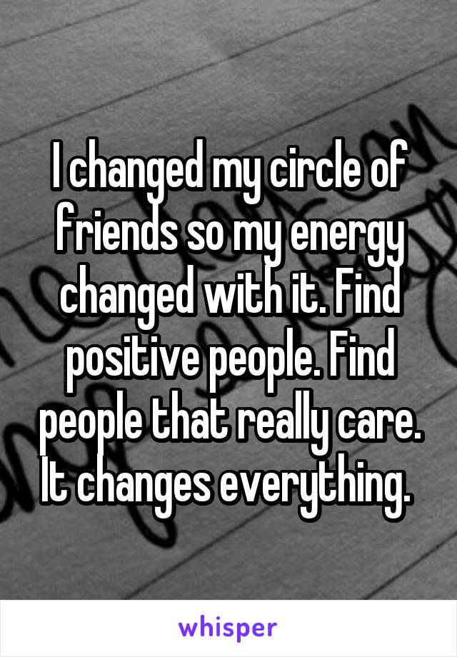 I changed my circle of friends so my energy changed with it. Find positive people. Find people that really care. It changes everything. 