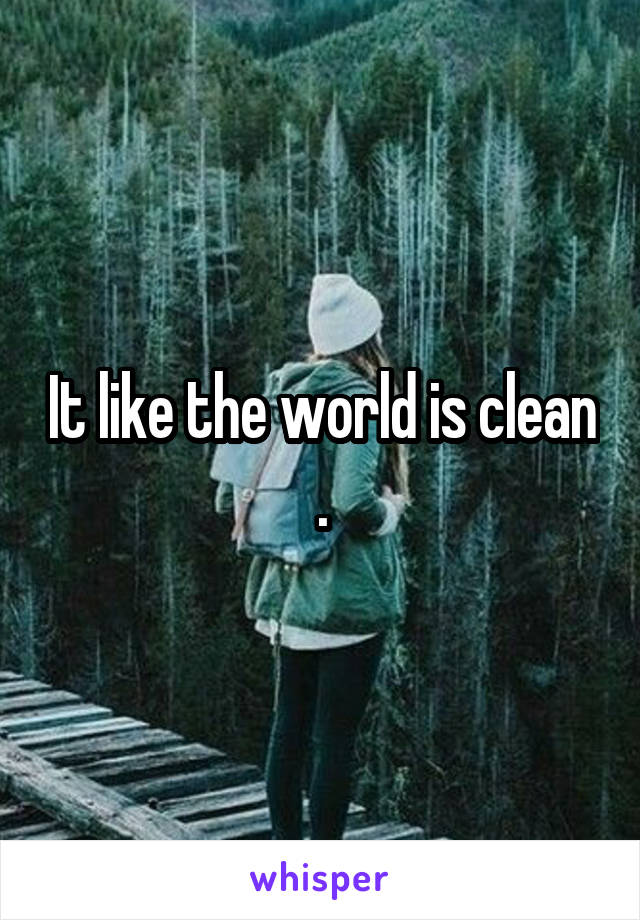 It like the world is clean .