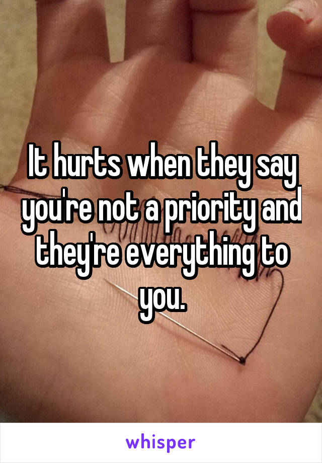 It hurts when they say you're not a priority and they're everything to you.