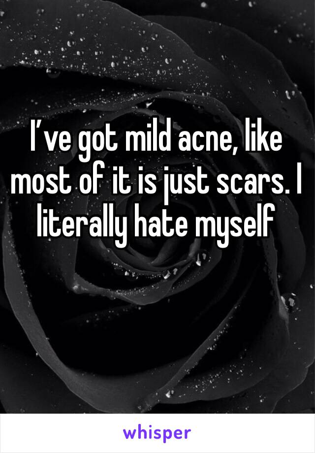 I’ve got mild acne, like most of it is just scars. I literally hate myself 
