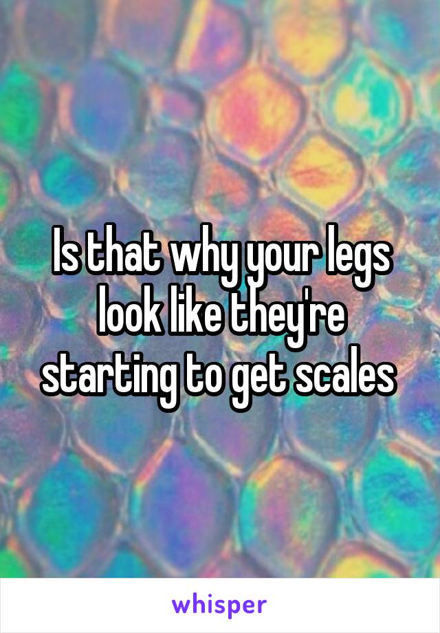 Is that why your legs look like they're starting to get scales 