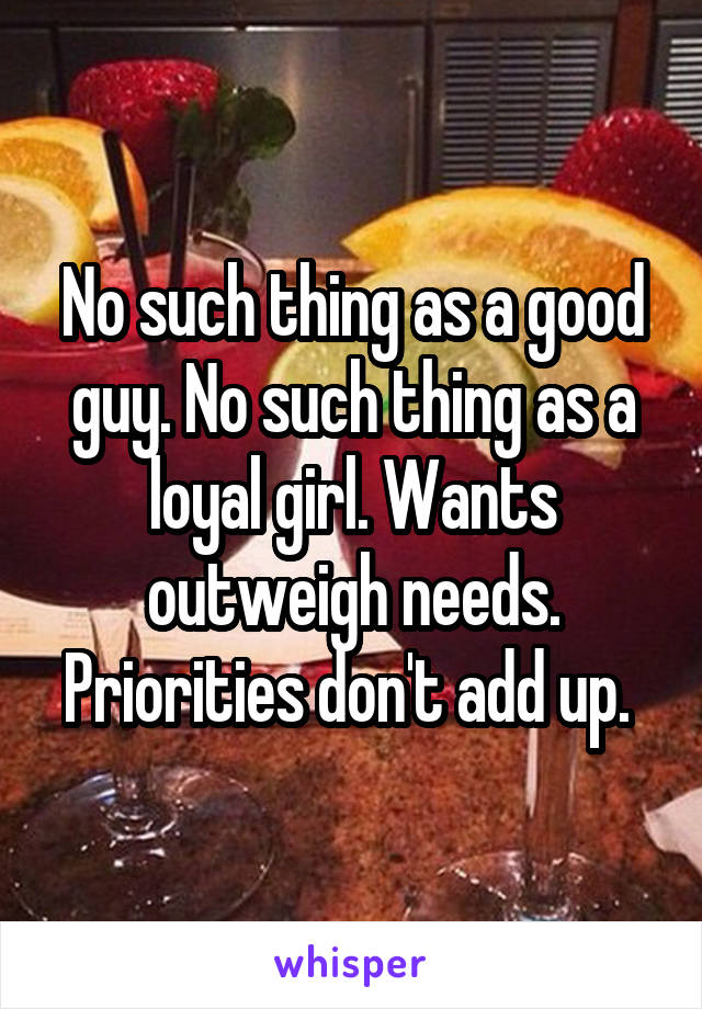 No such thing as a good guy. No such thing as a loyal girl. Wants outweigh needs. Priorities don't add up. 