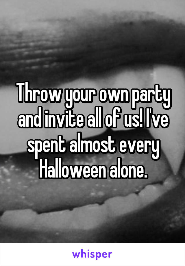 Throw your own party and invite all of us! I've spent almost every Halloween alone.