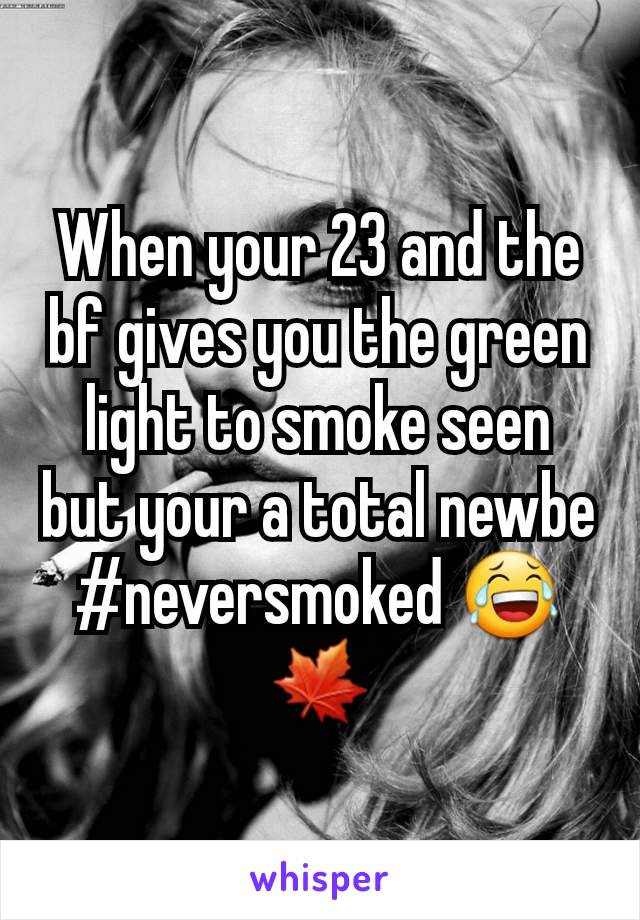 When your 23 and the bf gives you the green light to smoke seen but your a total newbe #neversmoked 😂🍁