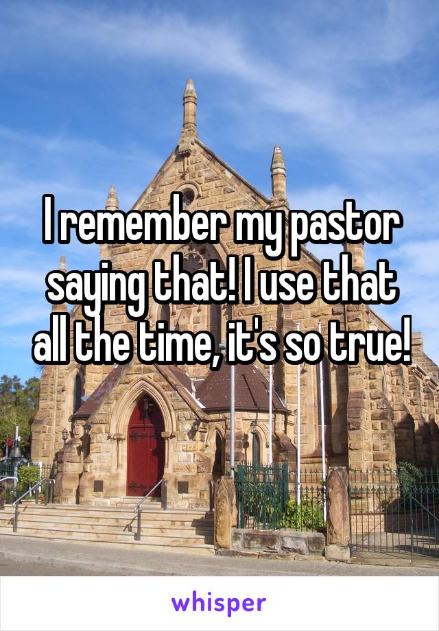 I remember my pastor saying that! I use that all the time, it's so true! 