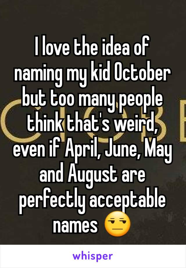 I love the idea of naming my kid October but too many people think that's weird, even if April, June, May and August are perfectly acceptable names ðŸ˜’