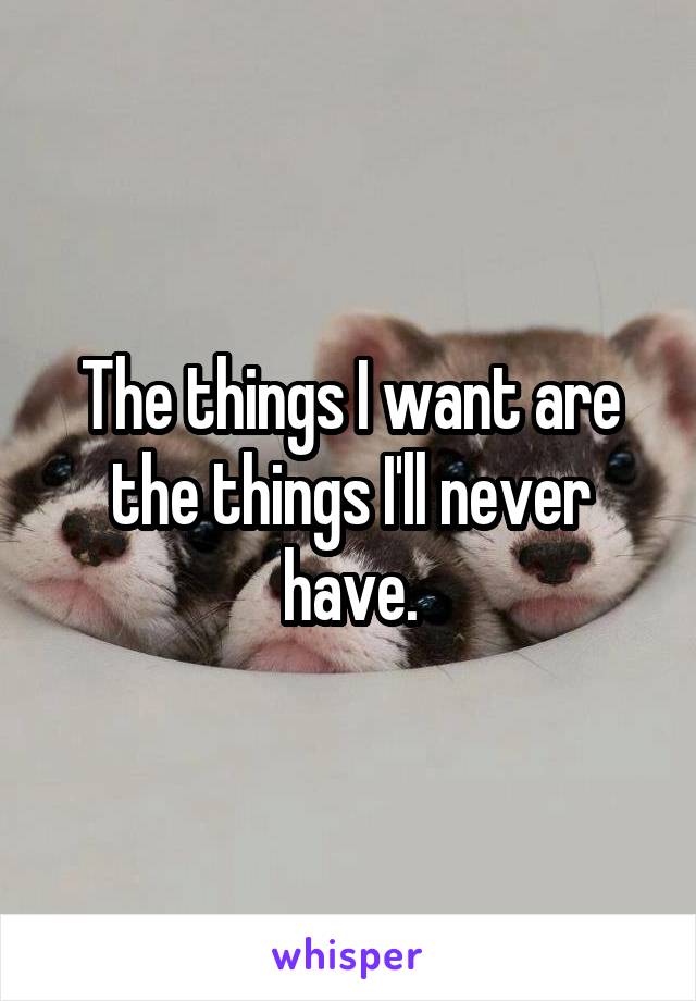 The things I want are the things I'll never have.