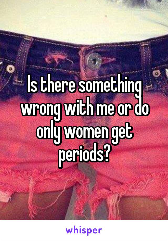 Is there something wrong with me or do only women get periods?