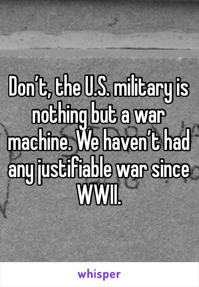 Don’t, the U.S. military is nothing but a war machine. We haven’t had any justifiable war since WWII.