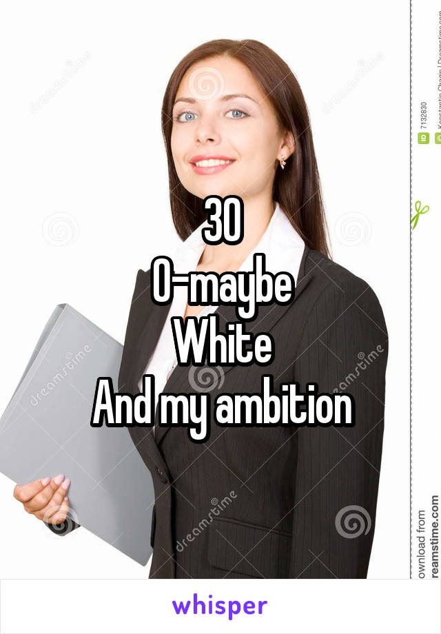 30
0-maybe
White
And my ambition