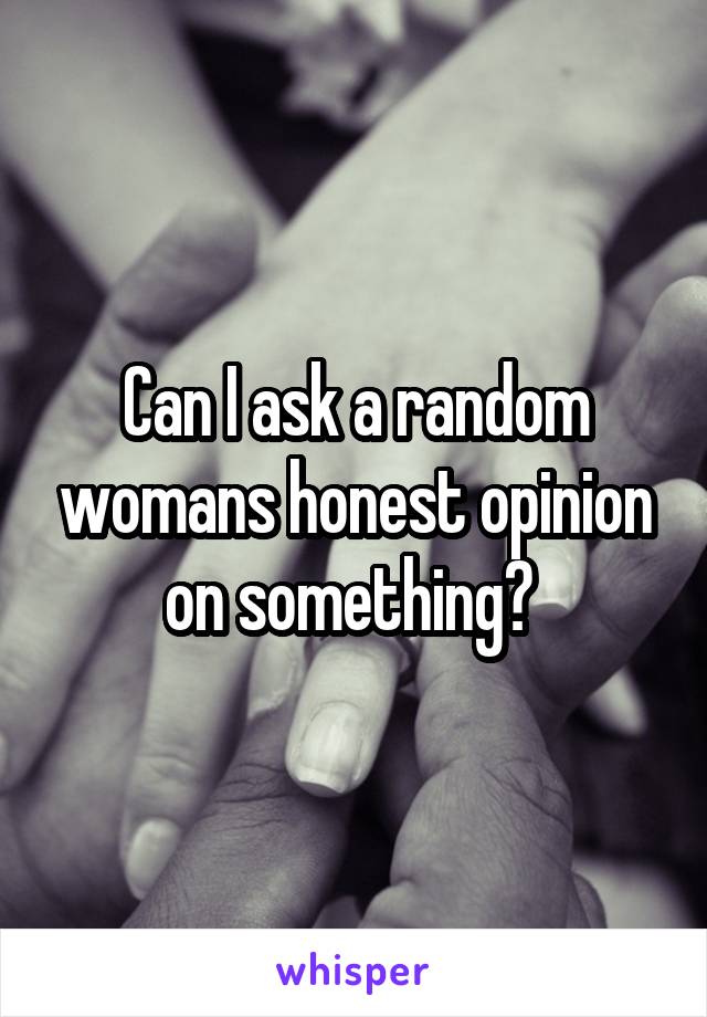 Can I ask a random womans honest opinion on something? 