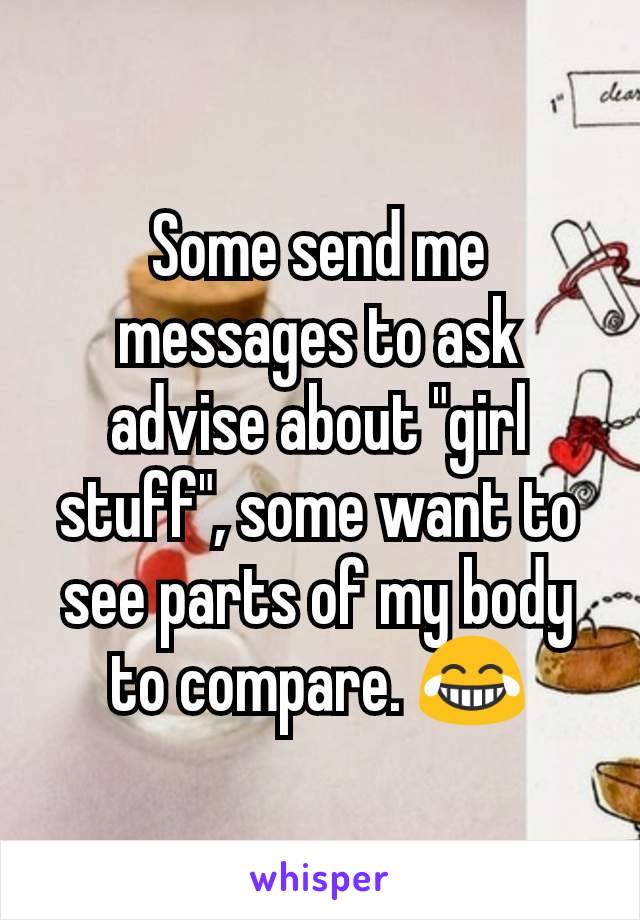 Some send me messages to ask advise about "girl stuff", some want to see parts of my body to compare. 😂