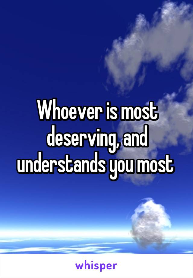 Whoever is most deserving, and understands you most 