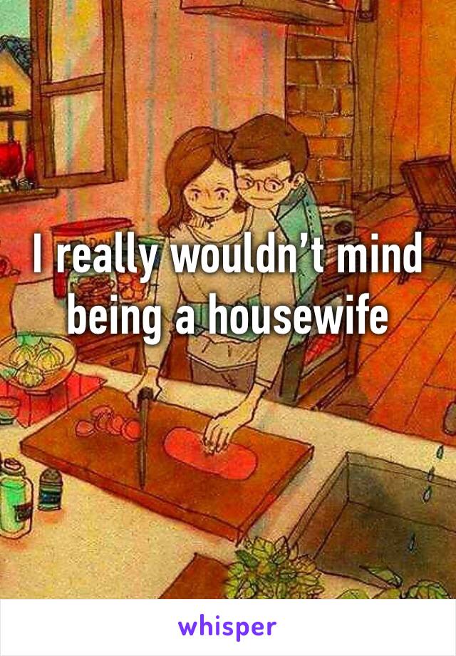 I really wouldn’t mind being a housewife 
