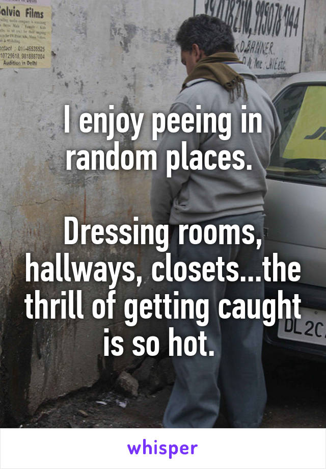 I enjoy peeing in random places. 

Dressing rooms, hallways, closets...the thrill of getting caught is so hot. 