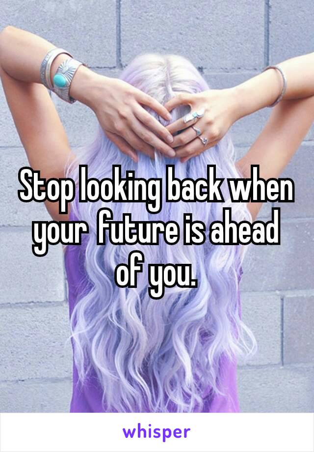 Stop looking back when your future is ahead of you.