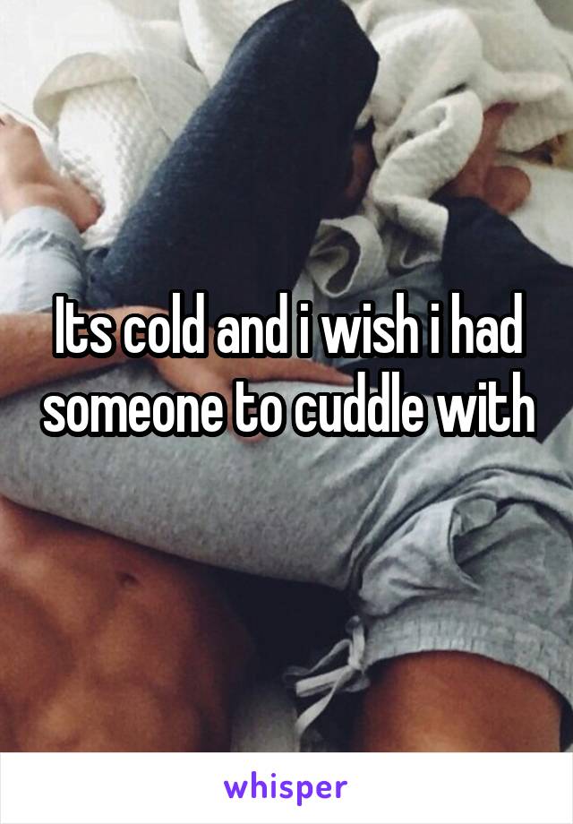 Its cold and i wish i had someone to cuddle with 