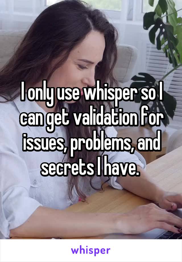 I only use whisper so I can get validation for issues, problems, and secrets I have. 