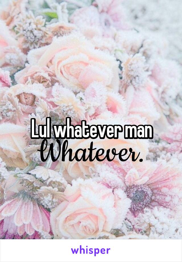 Lul whatever man