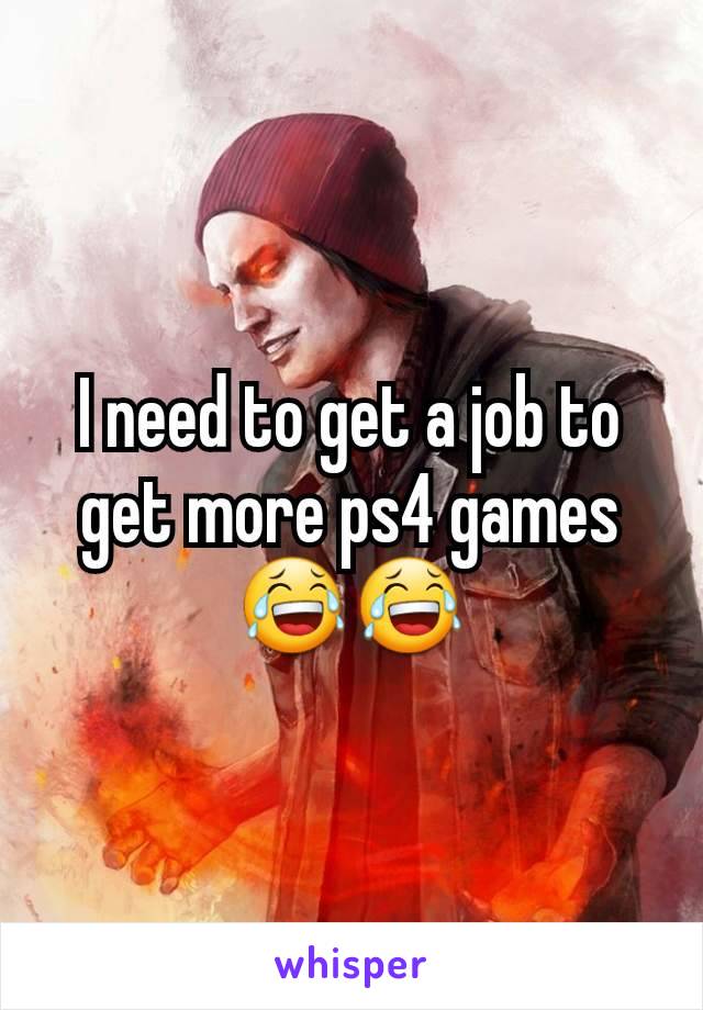 I need to get a job to get more ps4 games 😂😂