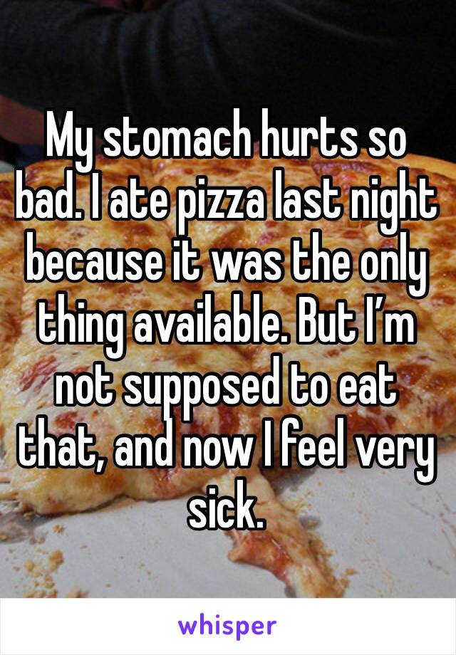 My stomach hurts so bad. I ate pizza last night because it was the only thing available. But I’m not supposed to eat that, and now I feel very sick. 