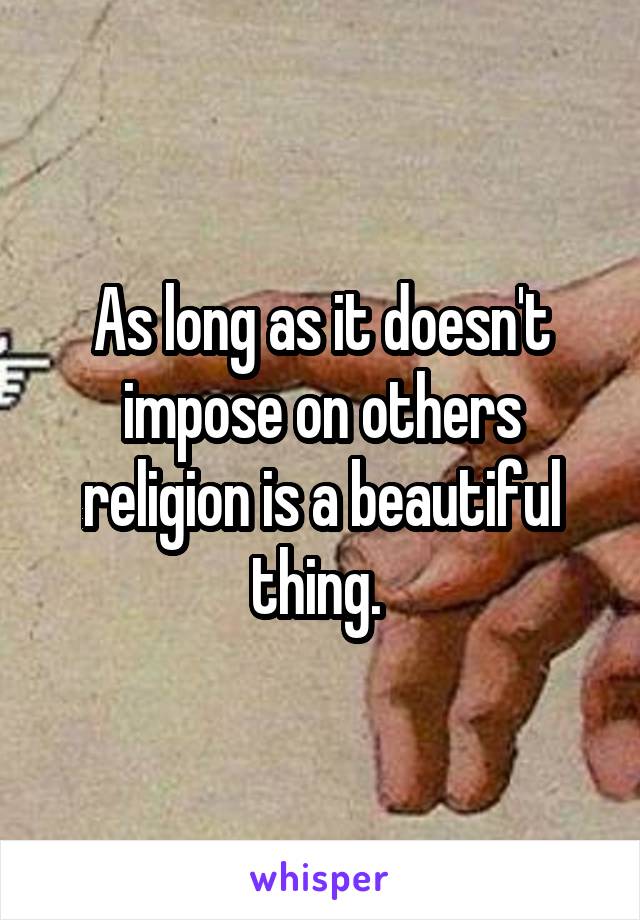 As long as it doesn't impose on others religion is a beautiful thing. 