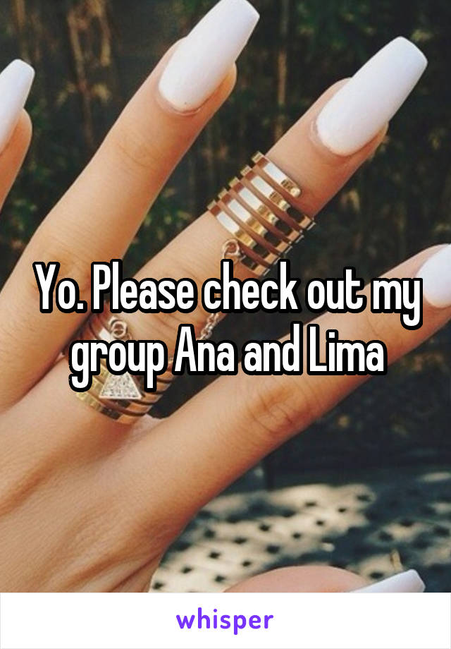 Yo. Please check out my group Ana and Lima