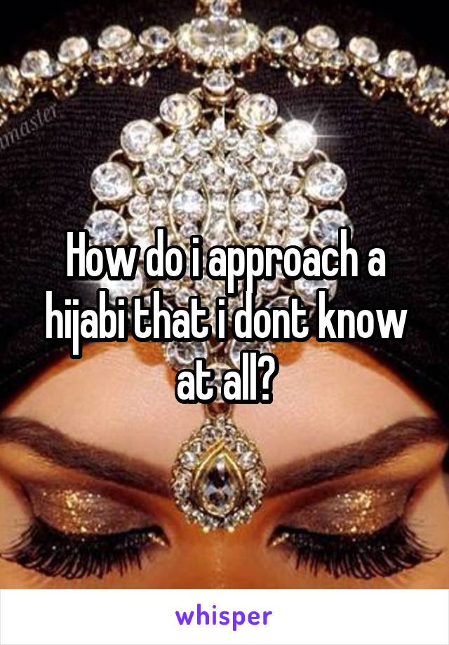 How do i approach a hijabi that i dont know at all?