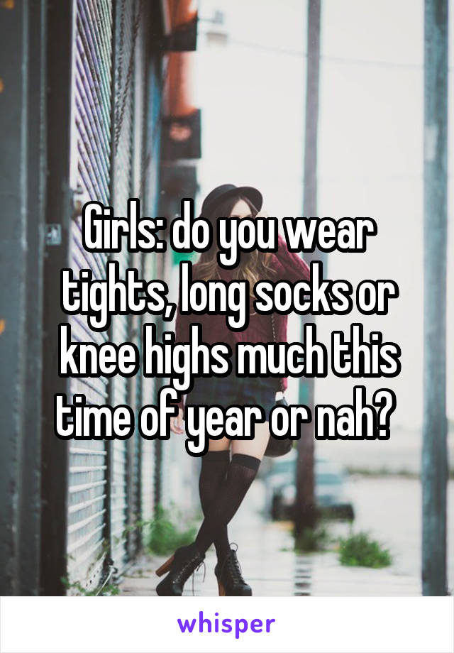 Girls: do you wear tights, long socks or knee highs much this time of year or nah? 