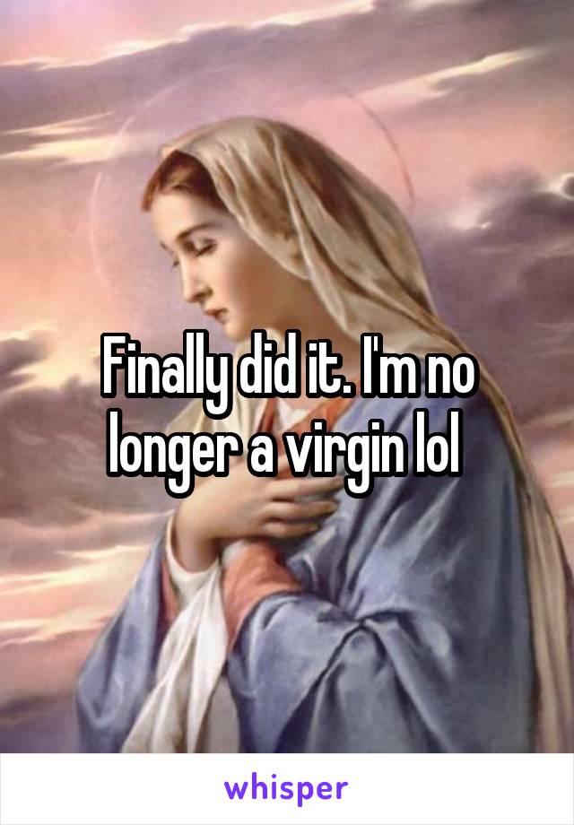 Finally did it. I'm no longer a virgin lol 
