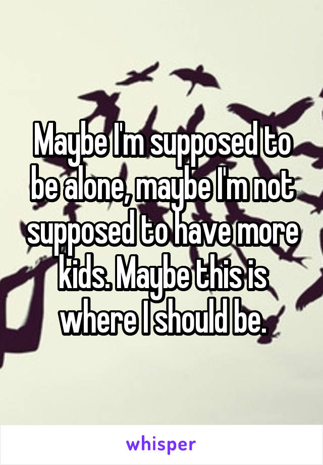 Maybe I'm supposed to be alone, maybe I'm not supposed to have more kids. Maybe this is where I should be.